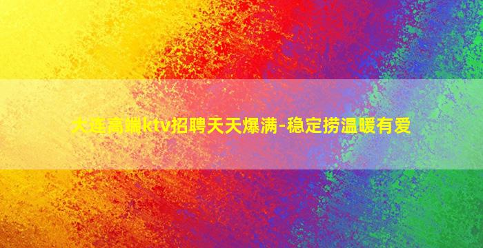 大连高端ktv招聘天天爆满-稳定捞温暖有爱
