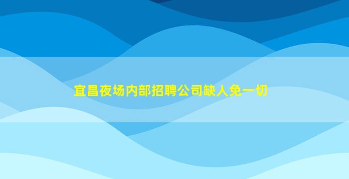 宜昌夜场内部招聘公司缺人免一切