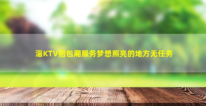 淄KTV招包厢服务梦想照亮的地方无任务